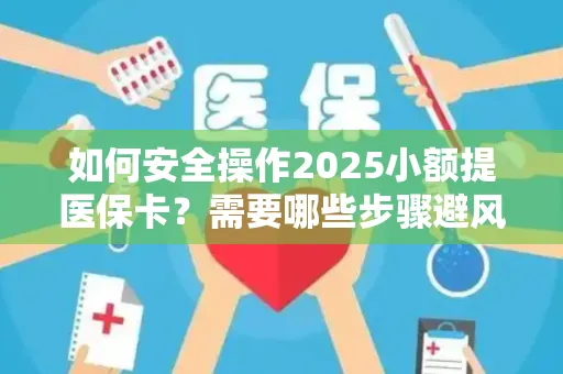 如何安全操作2025小额提医保卡？需要哪些步骤避风险？